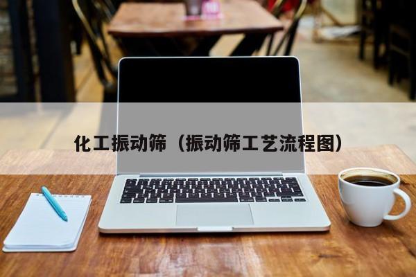 kaiyun体育网页版登录入口-化工振动筛（振动筛工艺流程图）