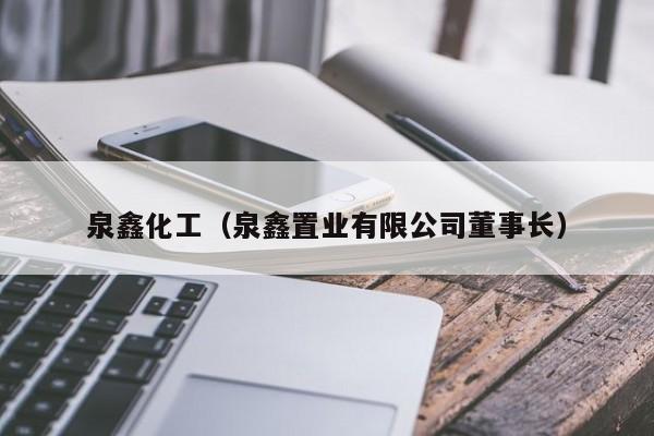 kaiyun体育网页版登录入口-泉鑫化工（泉鑫置业有限公司董事长）